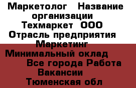 Маркетолог › Название организации ­ Техмаркет, ООО › Отрасль предприятия ­ Маркетинг › Минимальный оклад ­ 20 000 - Все города Работа » Вакансии   . Тюменская обл.